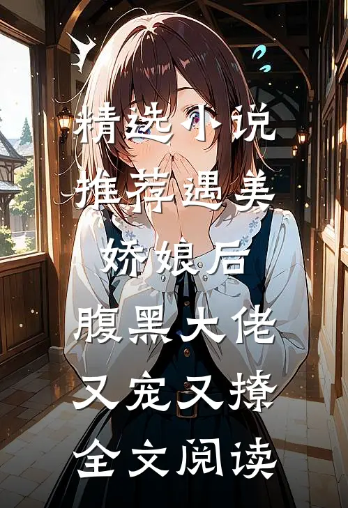 精选小说推荐遇美娇娘后,腹黑大佬又宠又撩全文阅读
