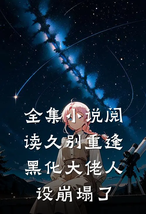 全集小说阅读久别重逢：黑化大佬人设崩塌了