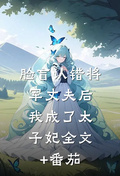 脸盲认错将军丈夫后，我成了太子妃全文+番茄