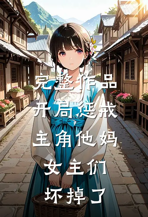 完整作品开局惩戒主角他妈,女主们坏掉了