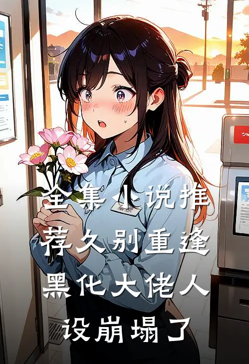 全集小说推荐久别重逢：黑化大佬人设崩塌了