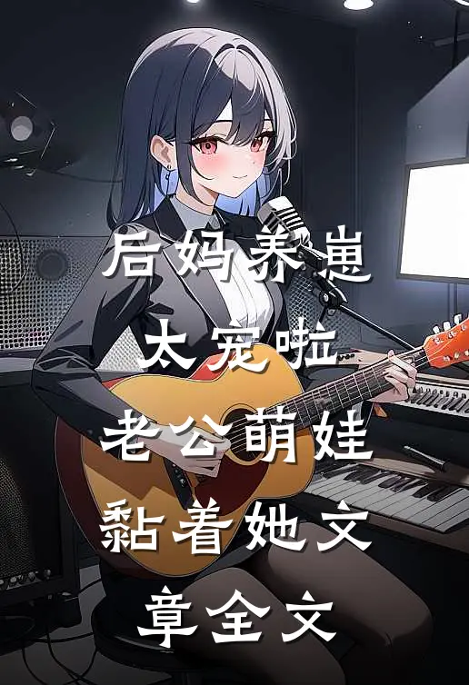 后妈养崽：太宠啦，老公萌娃黏着她文章全文