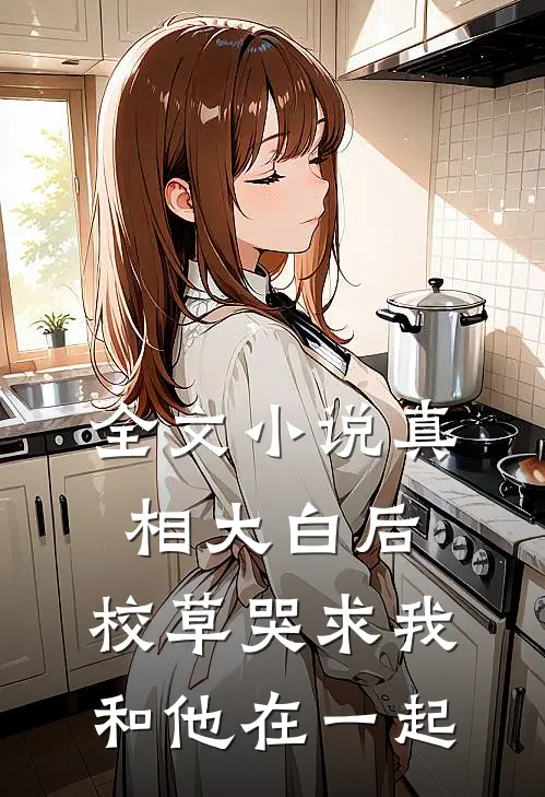 全文真相大白后,校草哭求我和他在一起了