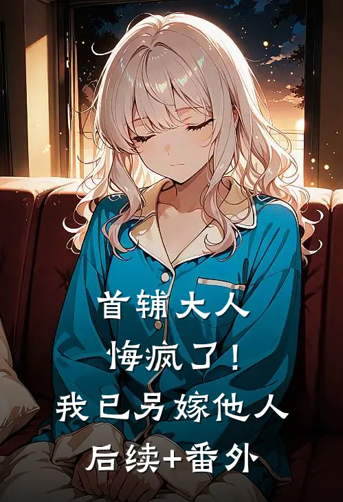 首辅大人悔疯了！我已另嫁他人后续+番外
