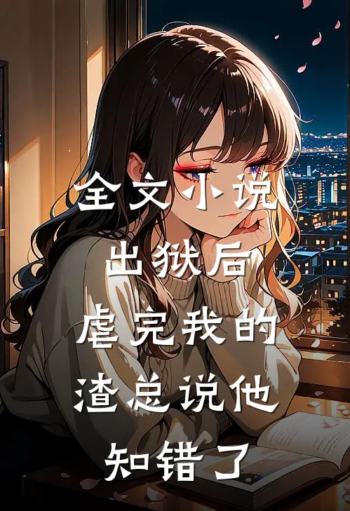 全文小说出狱后，虐完我的渣总说他知错了