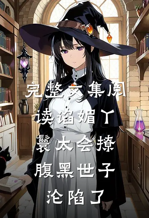 完整文集阅读谄媚丫鬟太会撩,腹黑世子沦陷了