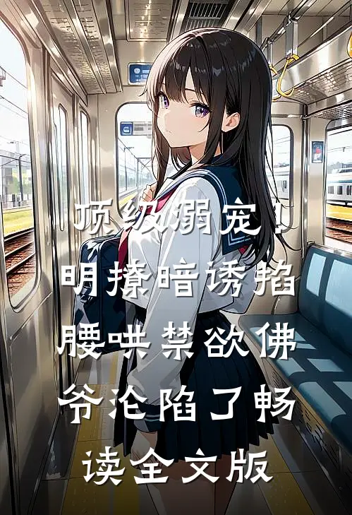 顶级溺宠！明撩暗诱掐腰哄，禁欲佛爷沦陷了畅读全文版