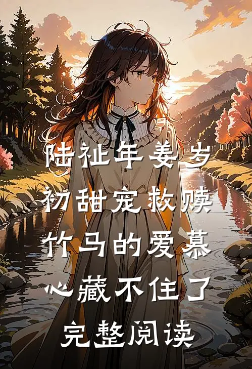 陆祉年姜岁初甜宠救赎:竹马的爱慕心藏不住了完整阅读