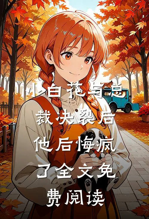 小白花与总裁决裂后，他后悔疯了全文免费阅读