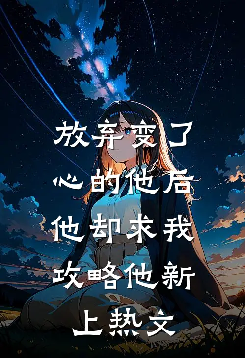 放弃变了心的他后,他却求我攻略他新上热文