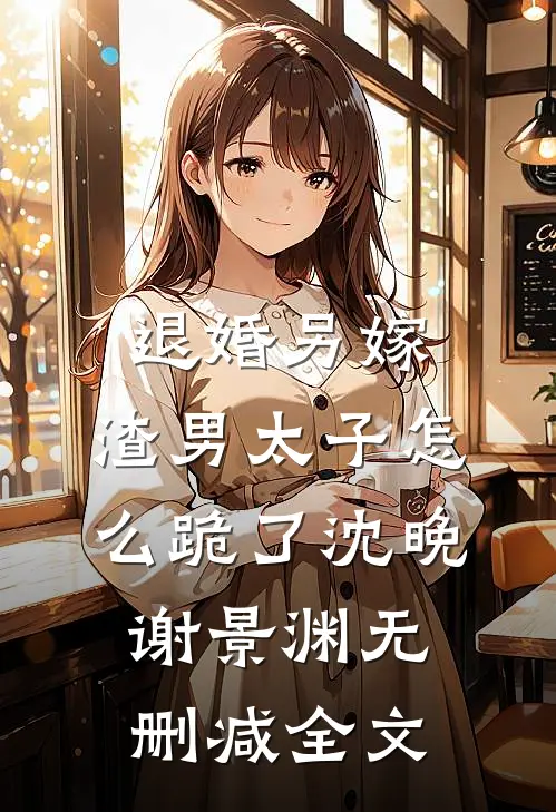 退婚另嫁，渣男太子怎么跪了沈晚谢景渊无删减全文