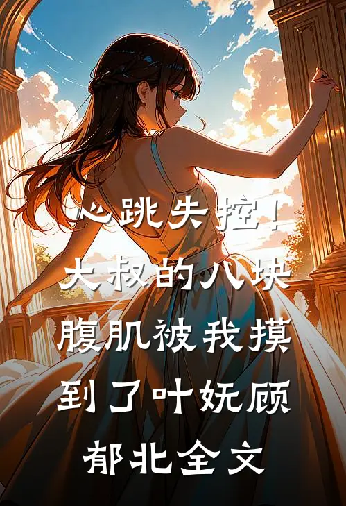 心跳失控！大叔的八块腹肌被我摸到了叶妩顾郁北全文