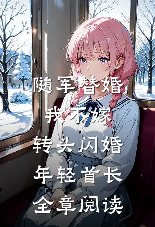 随军替婚我不嫁，转头闪婚年轻首长全章阅读
