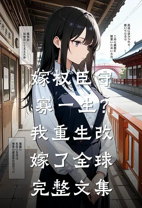 嫁权臣守寡一生？我重生改嫁了全球完整文集