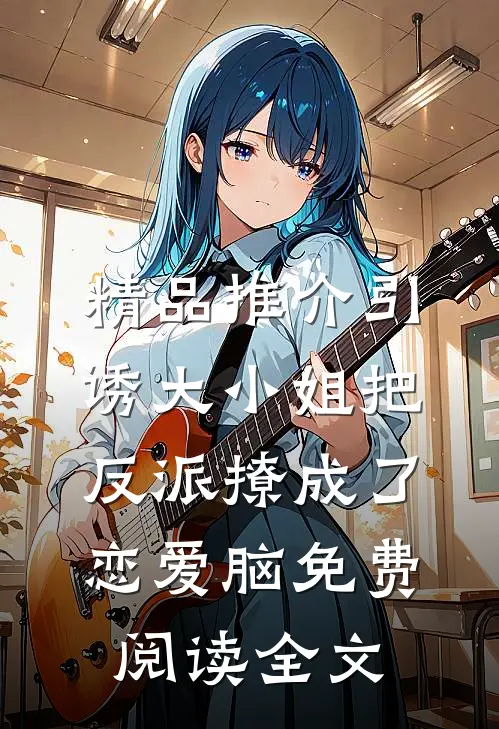 精品推介引诱大小姐把反派撩成了恋爱脑免费阅读全文