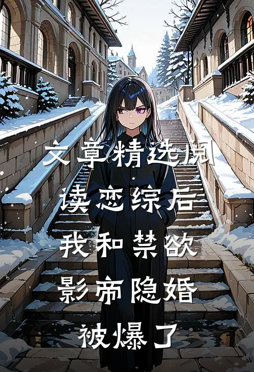 文章精选阅读恋综后，我和禁欲影帝隐婚被爆了
