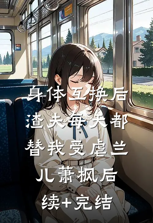 身体互换后，渣夫每天都替我受虐兰儿萧枫后续+完结