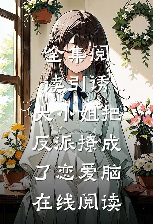 全集阅读引诱:大小姐把反派撩成了恋爱脑在线阅读