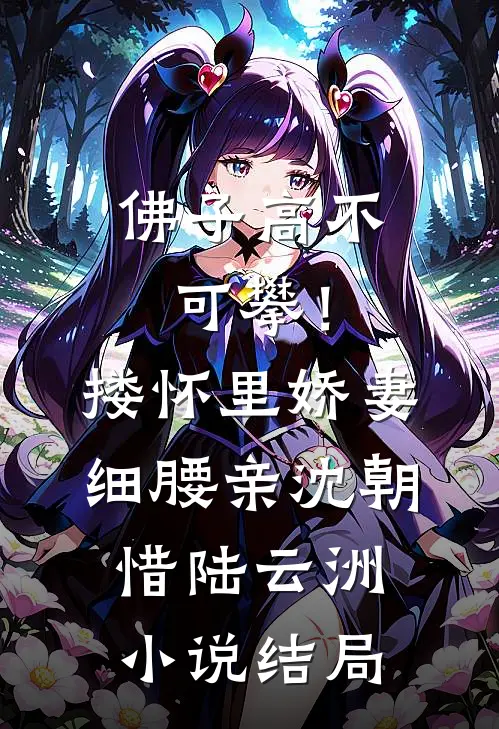 佛子高不可攀！搂怀里娇妻细腰亲沈朝惜陆云洲小说结局