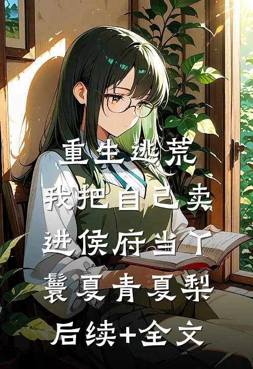 重生逃荒，我把自己卖进侯府当丫鬟夏青夏梨后续+全文