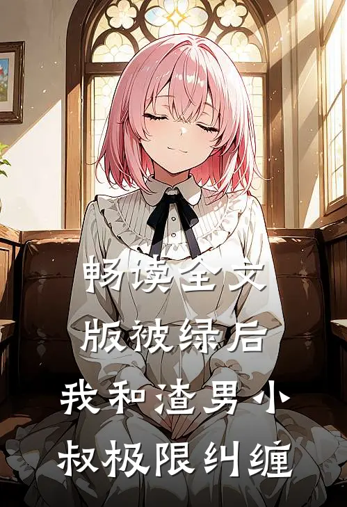畅读全文版被绿后，我和渣男小叔极限纠缠