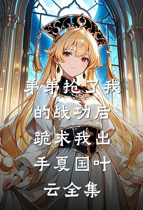 弟弟抢了我的战功后,跪求我出手夏国叶云全集