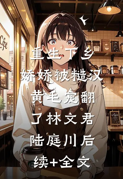 重生下乡，娇娇被糙汉黄毛宠翻了林文君陆庭川后续+全文