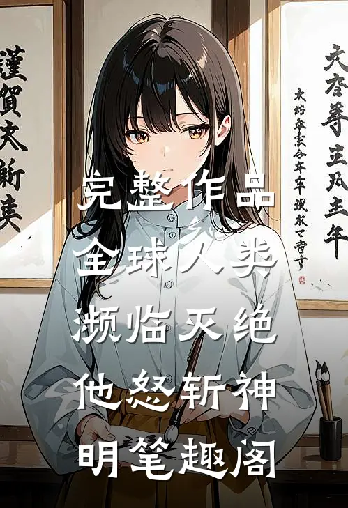 完整作品全球人类濒临灭绝,他怒斩神明笔趣阁