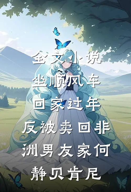 全文小说坐顺风车回家过年，反被卖回非洲男友家何静贝肯尼