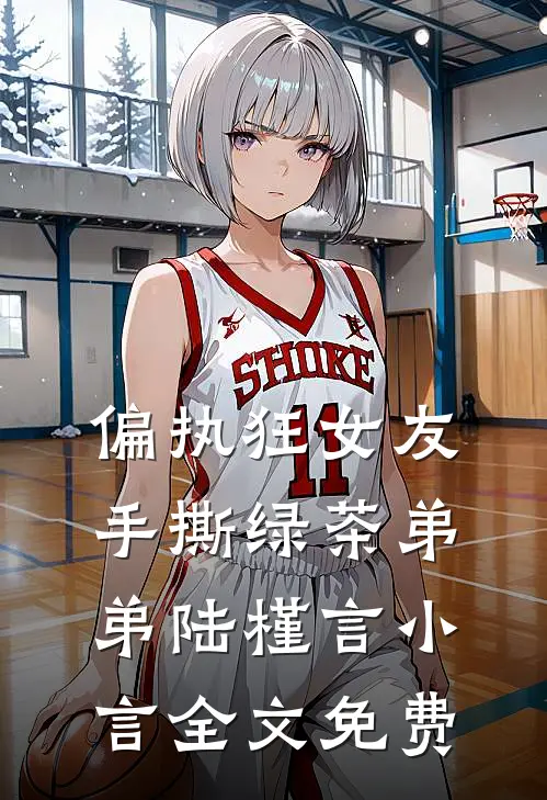 偏执狂女友手撕绿茶弟弟陆槿言小言全文免费