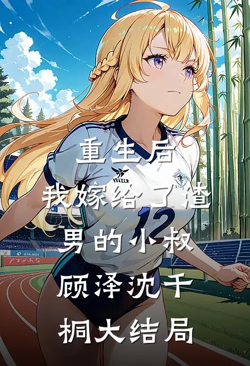 重生后,我嫁给了渣男的小叔顾泽沈千桐大结局免费阅读