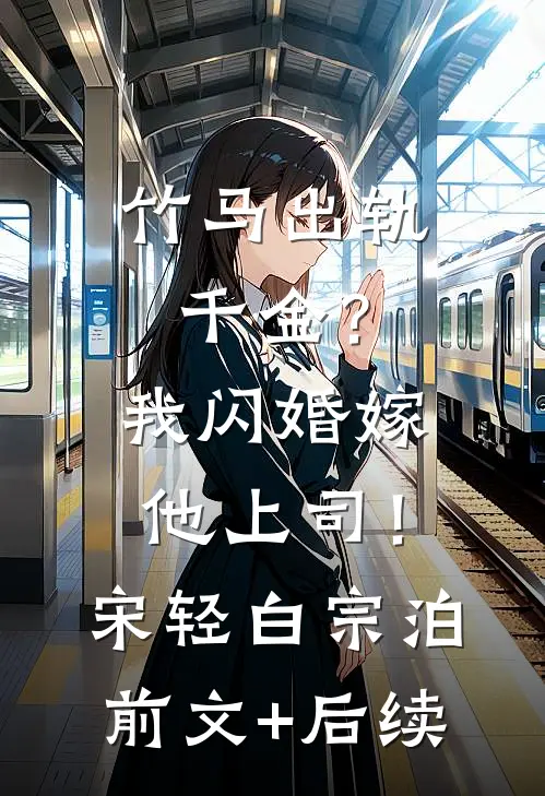 竹马出轨千金？我闪婚嫁他上司！宋轻白宗泊前文+后续