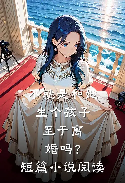 不就是和她生个孩子，至于离婚吗？短篇小说阅读