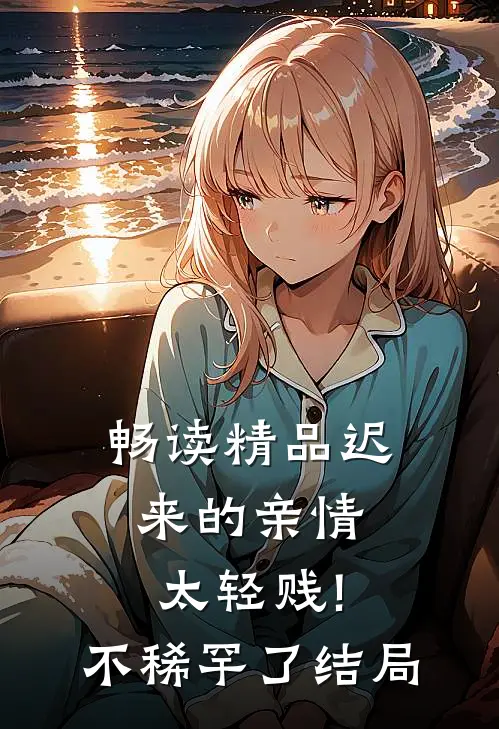 畅读精品迟来的亲情太轻贱!不稀罕了结局