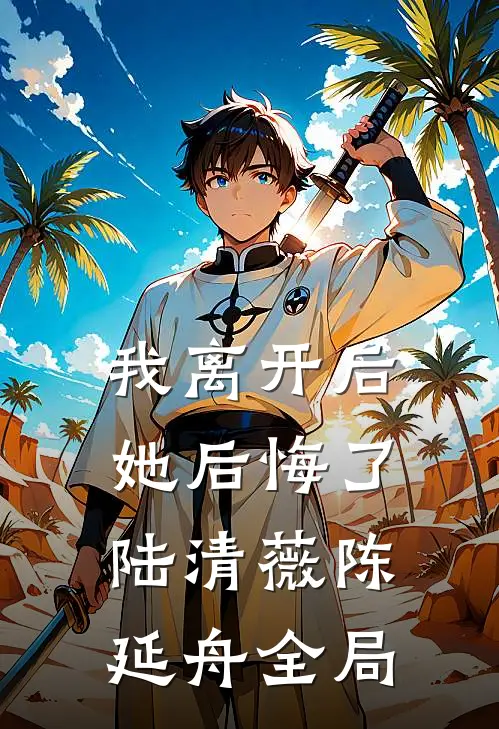 我离开后她后悔了陆清薇陈延舟全局