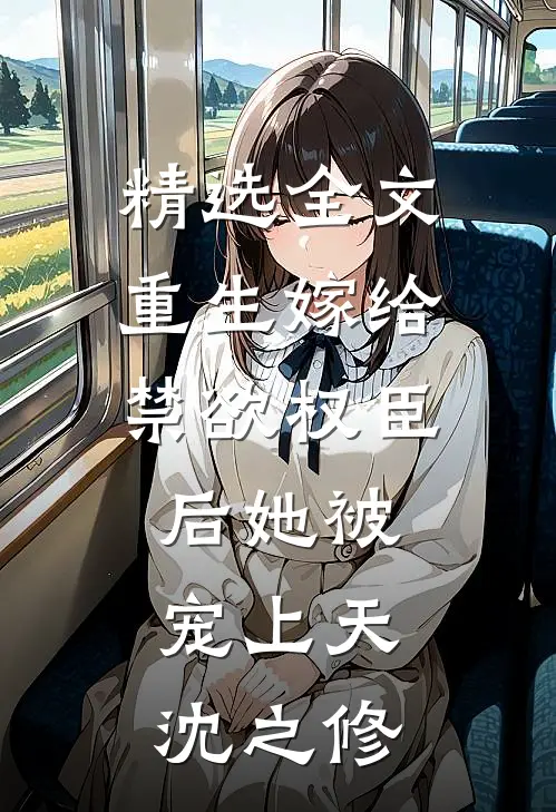 精选全文重生嫁给禁欲权臣后她被宠上天沈之修