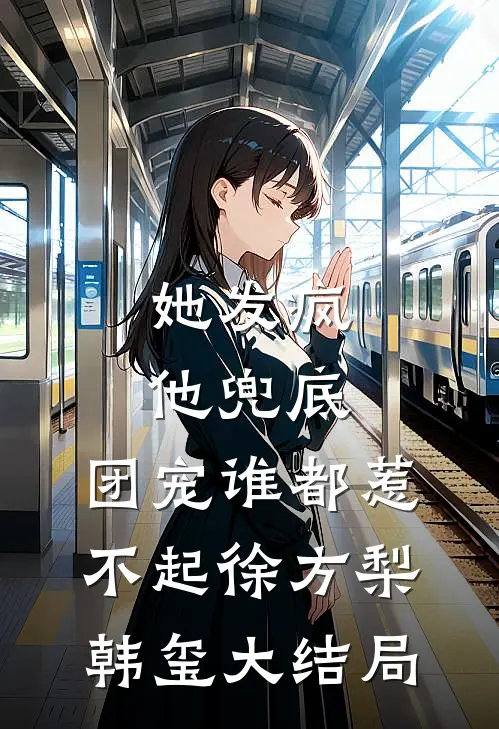 她发疯，他兜底，团宠谁都惹不起徐方梨韩玺大结局