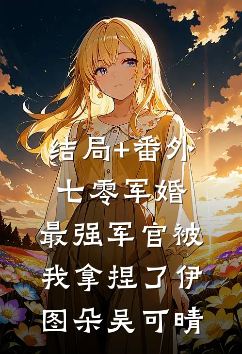 结局+番外七零军婚：最强军官被我拿捏了伊图朵吴可晴