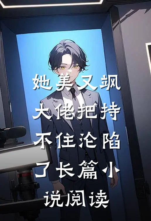 她美又飒，大佬把持不住沦陷了长篇小说阅读