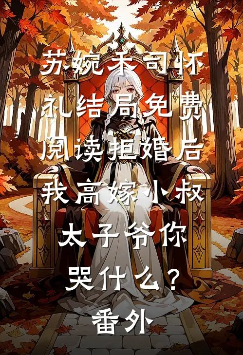苏婉禾司怀礼结局免费阅读拒婚后我高嫁小叔，太子爷你哭什么？番外