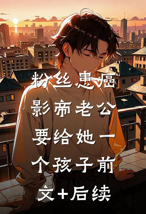 粉丝患癌，影帝老公要给她一个孩子前文+后续