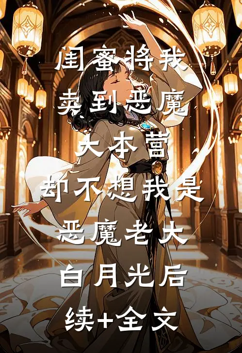 闺蜜将我卖到恶魔大本营，却不想我是恶魔老大白月光后续+全文