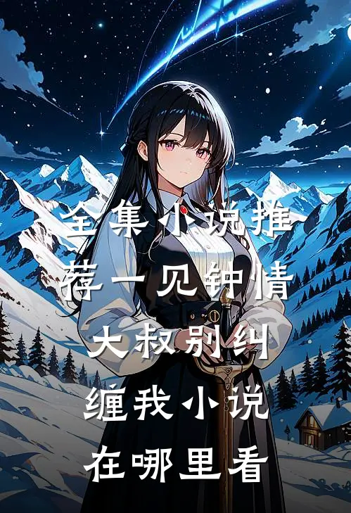 全集小说推荐一见钟情大叔别纠缠我小说在哪里看