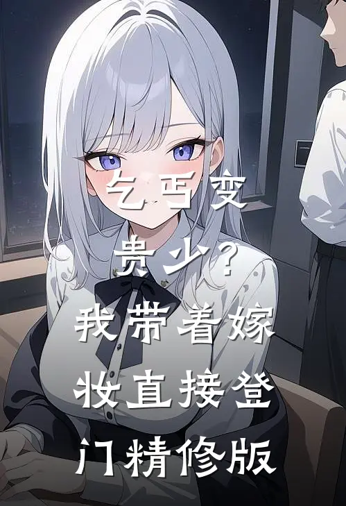 乞丐变贵少?我带着嫁妆直接登门精修版