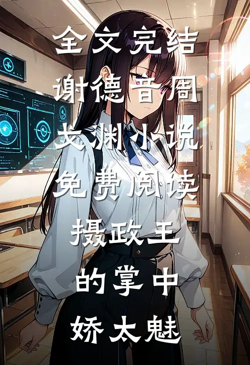 全文完结谢德音周戈渊小说免费阅读摄政王的掌中娇太魅