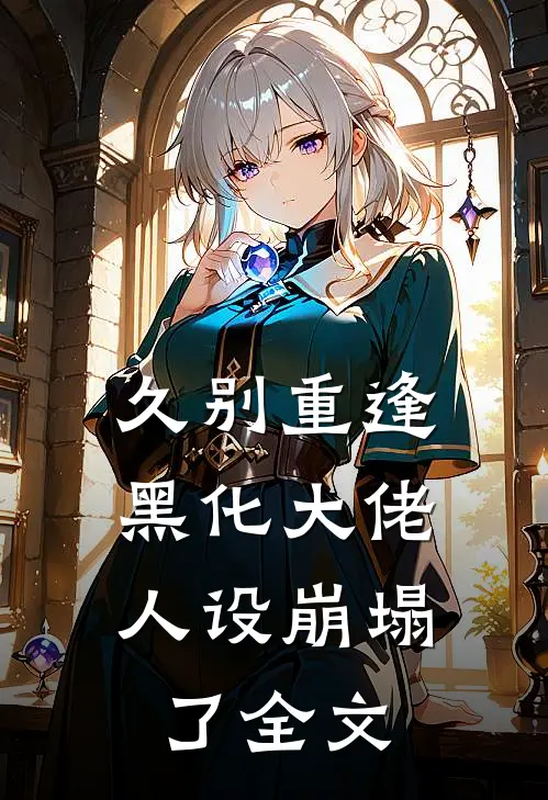 久别重逢：黑化大佬人设崩塌了全文