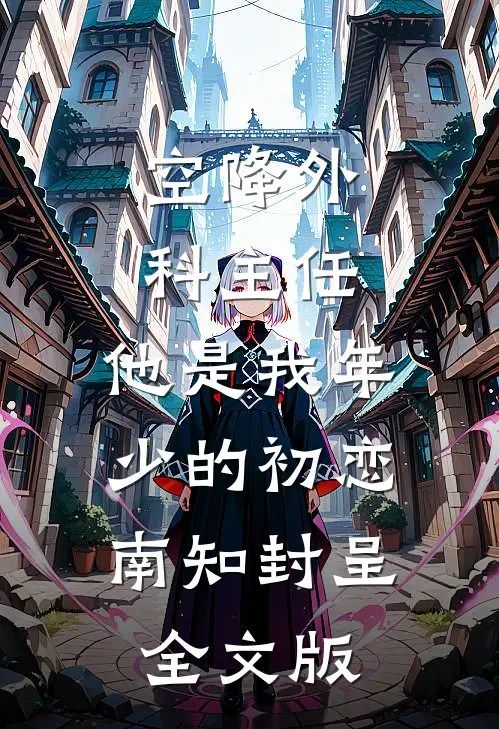 空降外科主任,他是我年少的初恋南知封呈全文版