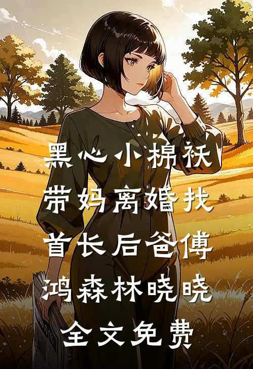 黑心小棉袄，带妈离婚找首长后爸傅鸿森林晓晓全文免费