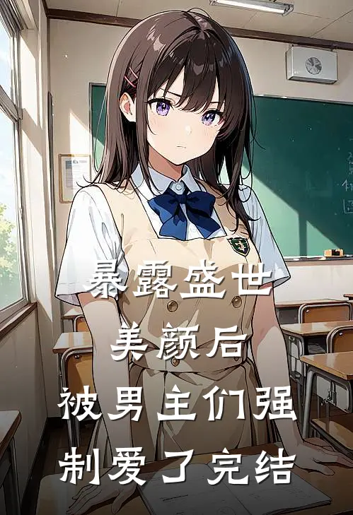 暴露盛世美颜后，被男主们强制爱了完结