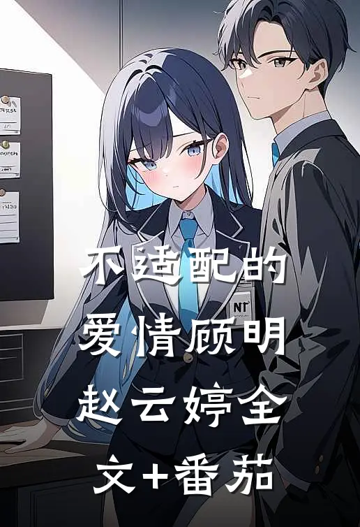 不适配的爱情顾明赵云婷全文+番茄